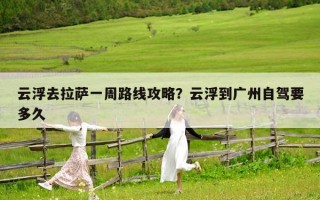 云浮去拉萨一周路线攻略？云浮到广州自驾要多久