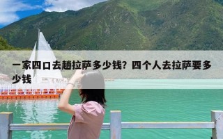 一家四口去趟拉萨多少钱？四个人去拉萨要多少钱