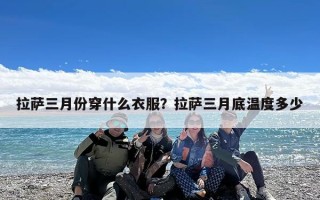 拉萨三月份穿什么衣服？拉萨三月底温度多少