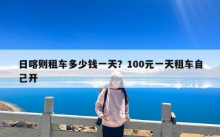 日喀则租车多少钱一天？100元一天租车自己开