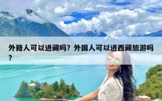 外籍人可以进藏吗？外国人可以进西藏旅游吗?