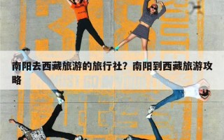 南阳去西藏旅游的旅行社？南阳到西藏旅游攻略