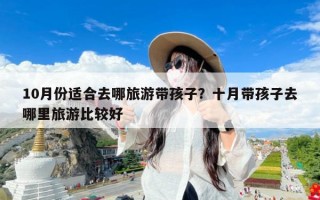 10月份适合去哪旅游带孩子？十月带孩子去哪里旅游比较好