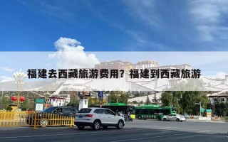 福建去西藏旅游费用？福建到西藏旅游