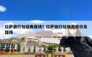 拉萨旅行社经典路线？拉萨旅行社旅游报价及路线