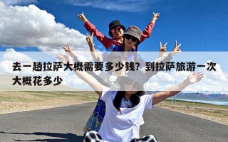去一趟拉萨大概需要多少钱？到拉萨旅游一次大概花多少