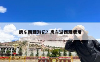 房车西藏游记？房车游西藏费用