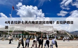 4月去拉萨七天六晚旅游团攻略？去拉萨四日游