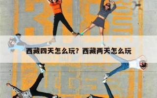 西藏四天怎么玩？西藏两天怎么玩