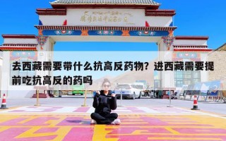 去西藏需要带什么抗高反药物？进西藏需要提前吃抗高反的药吗