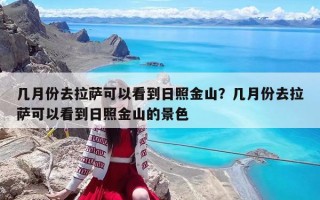 几月份去拉萨可以看到日照金山？几月份去拉萨可以看到日照金山的景色