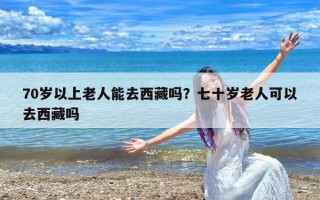 70岁以上老人能去西藏吗？七十岁老人可以去西藏吗