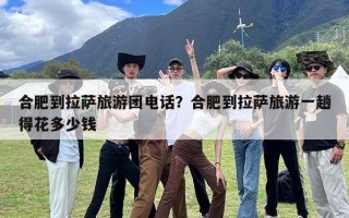 合肥到拉萨旅游团电话？合肥到拉萨旅游一趟得花多少钱
