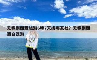 无锡到西藏旅游6晚7天找哪家社？无锡到西藏自驾游