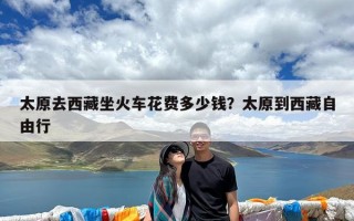 太原去西藏坐火车花费多少钱？太原到西藏自由行