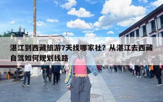 湛江到西藏旅游7天找哪家社？从湛江去西藏自驾如何规划线路