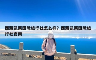 西藏凯莱国际旅行社怎么样？西藏凯莱国际旅行社官网