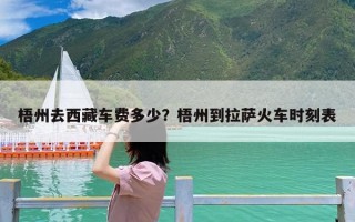 梧州去西藏车费多少？梧州到拉萨火车时刻表