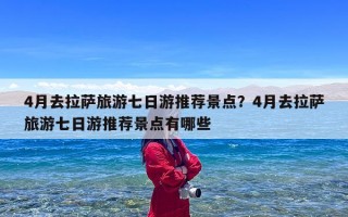 4月去拉萨旅游七日游推荐景点？4月去拉萨旅游七日游推荐景点有哪些