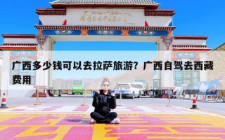 广西多少钱可以去拉萨旅游？广西自驾去西藏费用