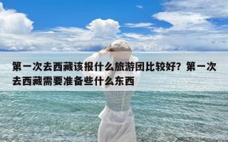 第一次去西藏该报什么旅游团比较好？第一次去西藏需要准备些什么东西