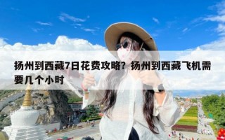 扬州到西藏7日花费攻略？扬州到西藏飞机需要几个小时