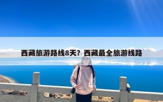 西藏旅游路线8天？西藏最全旅游线路