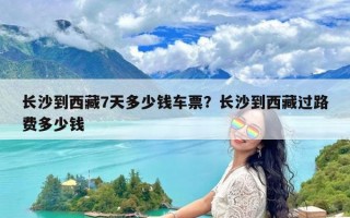 长沙到西藏7天多少钱车票？长沙到西藏过路费多少钱