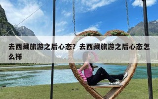 去西藏旅游之后心态？去西藏旅游之后心态怎么样