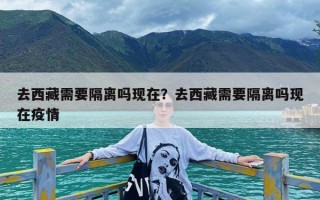 去西藏需要隔离吗现在？去西藏需要隔离吗现在疫情