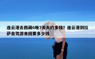 连云港去西藏6晚7天大约多钱？连云港到拉萨自驾游来回要多少钱