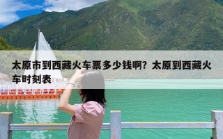 太原市到西藏火车票多少钱啊？太原到西藏火车时刻表