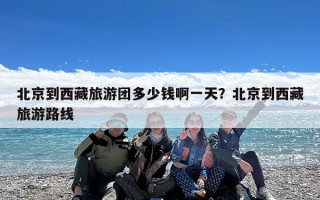 北京到西藏旅游团多少钱啊一天？北京到西藏旅游路线