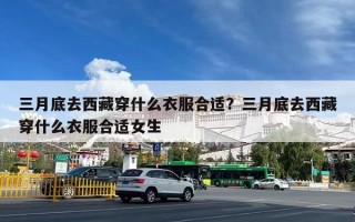 三月底去西藏穿什么衣服合适？三月底去西藏穿什么衣服合适女生