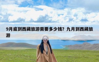 9月底到西藏旅游需要多少钱？九月到西藏旅游