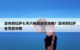 深圳到拉萨七天六晚旅游团攻略？深圳到拉萨自驾游攻略