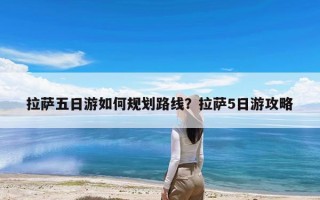 拉萨五日游如何规划路线？拉萨5日游攻略
