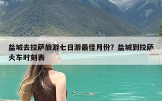 盐城去拉萨旅游七日游最佳月份？盐城到拉萨火车时刻表