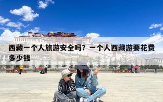 西藏一个人旅游安全吗？一个人西藏游要花费多少钱