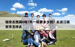 瑞安去西藏6晚7天一般要多少钱？去浙江瑞安市怎样去