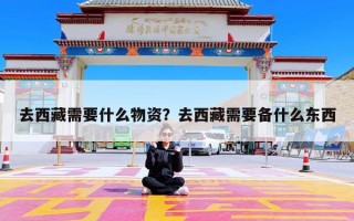 去西藏需要什么物资？去西藏需要备什么东西