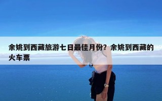 余姚到西藏旅游七日最佳月份？余姚到西藏的火车票