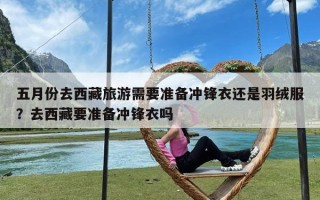 五月份去西藏旅游需要准备冲锋衣还是羽绒服？去西藏要准备冲锋衣吗