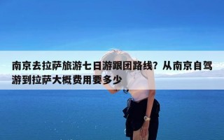 南京去拉萨旅游七日游跟团路线？从南京自驾游到拉萨大概费用要多少