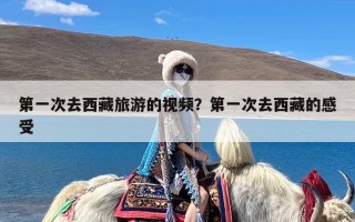 第一次去西藏旅游的视频？第一次去西藏的感受