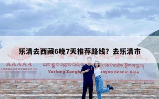 乐清去西藏6晚7天推荐路线？去乐清市