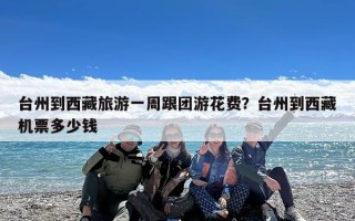 台州到西藏旅游一周跟团游花费？台州到西藏机票多少钱