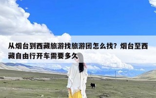 从烟台到西藏旅游找旅游团怎么找？烟台至西藏自由行开车需要多久