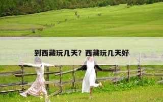 到西藏玩几天？西藏玩几天好