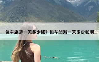 包车旅游一天多少钱？包车旅游一天多少钱啊